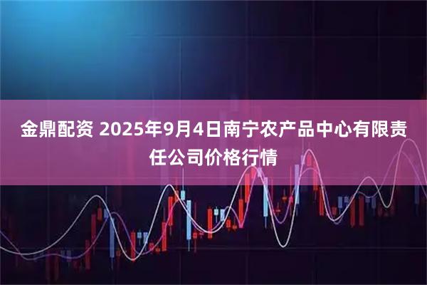 金鼎配资 2025年9月4日南宁农产品中心有限责任公司价格行情