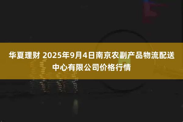 华夏理财 2025年9月4日南京农副产品物流配送中心有限公司价格行情