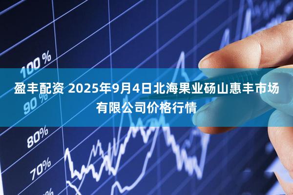 盈丰配资 2025年9月4日北海果业砀山惠丰市场有限公司价格行情