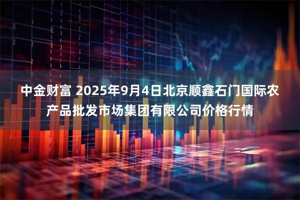 中金财富 2025年9月4日北京顺鑫石门国际农产品批发市场集团有限公司价格行情