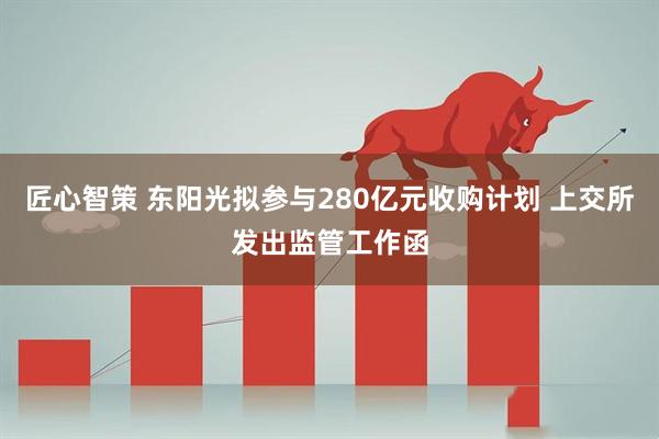 匠心智策 东阳光拟参与280亿元收购计划 上交所发出监管工作函