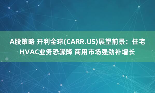 A股策略 开利全球(CARR.US)展望前景：住宅HVAC业务恐骤降 商用市场强劲补增长