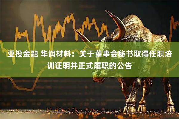 亚投金融 华润材料：关于董事会秘书取得任职培训证明并正式履职的公告