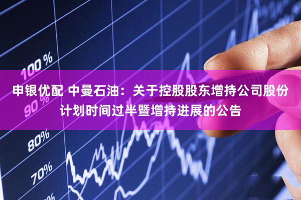 申银优配 中曼石油：关于控股股东增持公司股份计划时间过半暨增持进展的公告