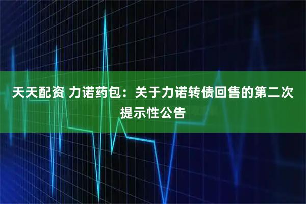 天天配资 力诺药包：关于力诺转债回售的第二次提示性公告