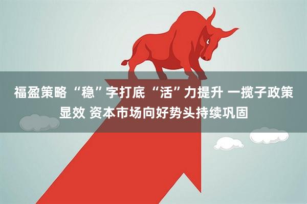 福盈策略 “稳”字打底 “活”力提升 一揽子政策显效 资本市场向好势头持续巩固