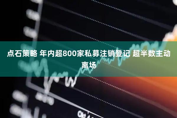 点石策略 年内超800家私募注销登记 超半数主动离场