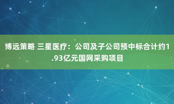 博远策略 三星医疗：公司及子公司预中标合计约1.93亿元国网采购项目