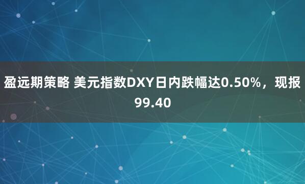 盈远期策略 美元指数DXY日内跌幅达0.50%，现报99.40