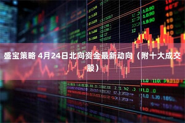 盛宝策略 4月24日北向资金最新动向（附十大成交股）