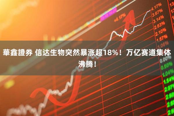華鑫證券 信达生物突然暴涨超18%！万亿赛道集体沸腾！
