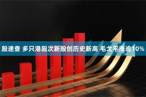股速查 多只港股次新股创历史新高 毛戈平涨逾10%