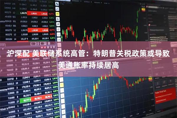 沪深配 美联储系统高管：特朗普关税政策或导致美通胀率持续居高