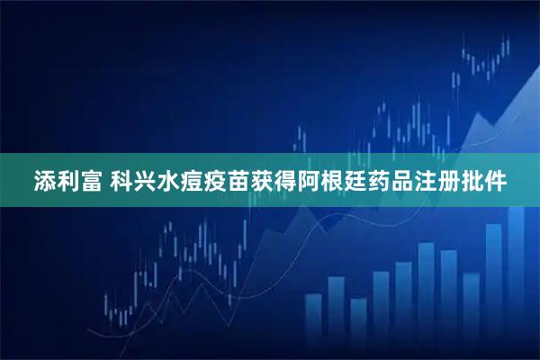 添利富 科兴水痘疫苗获得阿根廷药品注册批件