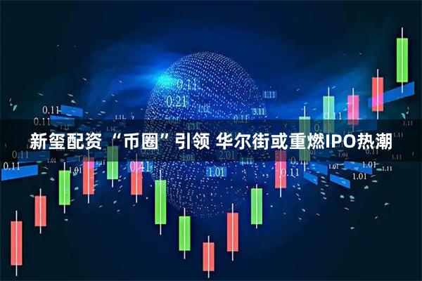 新玺配资 “币圈”引领 华尔街或重燃IPO热潮