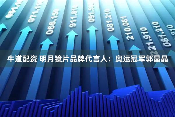 牛道配资 明月镜片品牌代言人：奥运冠军郭晶晶