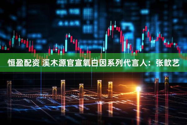 恒盈配资 溪木源官宣氧白因系列代言人：张歆艺