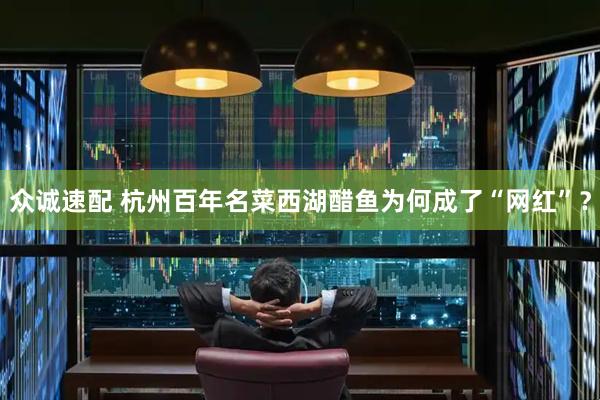 众诚速配 杭州百年名菜西湖醋鱼为何成了“网红”？