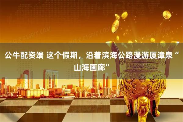 公牛配资端 这个假期，沿着滨海公路漫游厦漳泉“山海画廊”