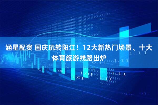涵星配资 国庆玩转阳江！12大新热门场景、十大体育旅游线路出炉