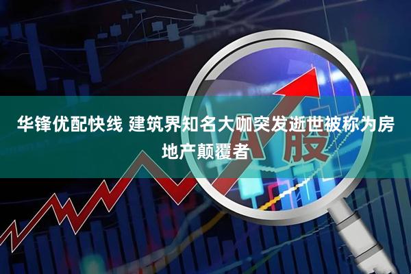 华锋优配快线 建筑界知名大咖突发逝世被称为房地产颠覆者