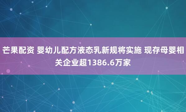 芒果配资 婴幼儿配方液态乳新规将实施 现存母婴相关企业超1386.6万家