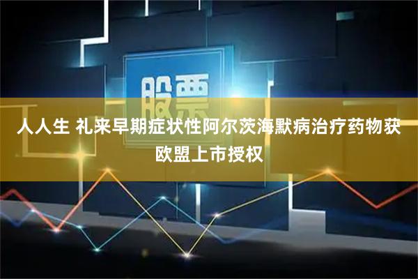 人人生 礼来早期症状性阿尔茨海默病治疗药物获欧盟上市授权