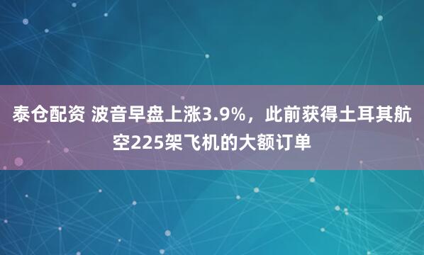 泰仓配资 波音早盘上涨3.9%，此前获得土耳其航空225架飞机的大额订单