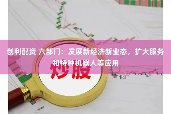 创利配资 六部门：发展新经济新业态，扩大服务和特种机器人等应用
