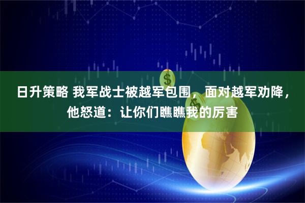 日升策略 我军战士被越军包围，面对越军劝降，他怒道：让你们瞧瞧我的厉害