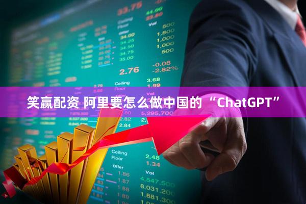 笑赢配资 阿里要怎么做中国的 “ChatGPT”