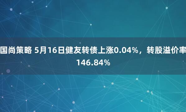 国尚策略 5月16日健友转债上涨0.04%，转股溢价率146.84%