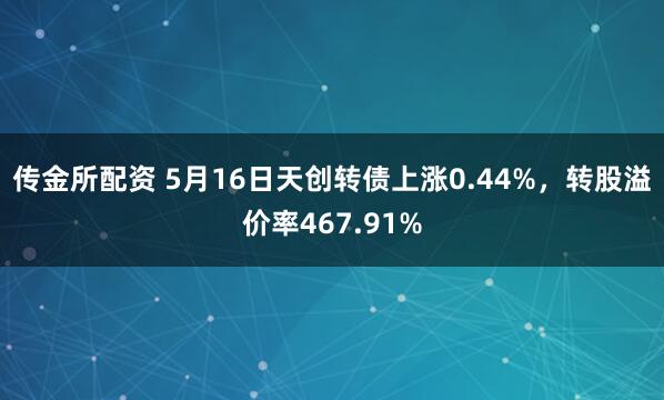 传金所配资 5月16日天创转债上涨0.44%，转股溢价率467.91%