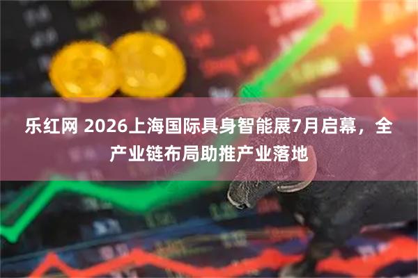 乐红网 2026上海国际具身智能展7月启幕，全产业链布局助推产业落地