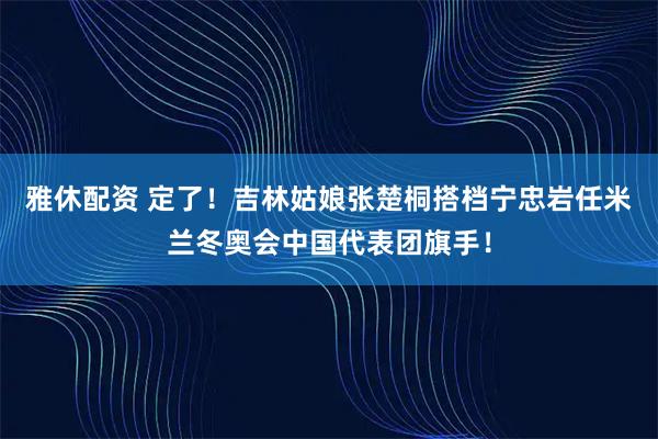 雅休配资 定了！吉林姑娘张楚桐搭档宁忠岩任米兰冬奥会中国代表团旗手！