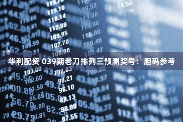 华利配资 039期老刀排列三预测奖号:胆码参考