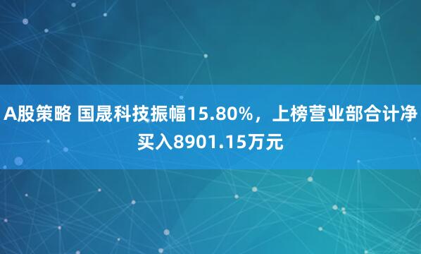 A股策略 国晟科技振幅15.80%，上榜营业部合计净买入8901.15万元
