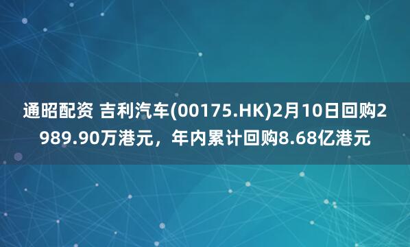 通昭配资 吉利汽车(00175.HK)2月10日回购2989.90万港元，年内累计回购8.68亿港元
