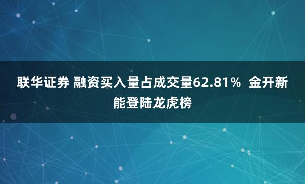 联华证券 融资买入量占成交量62.81% 金开新能登陆龙虎榜