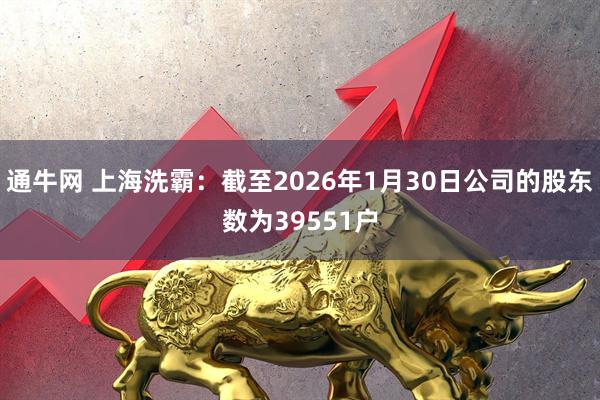 通牛网 上海洗霸：截至2026年1月30日公司的股东数为39551户