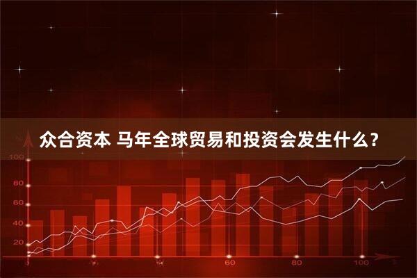 众合资本 马年全球贸易和投资会发生什么?
