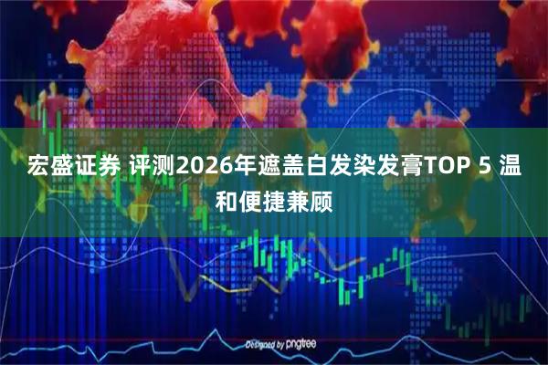 宏盛证券 评测2026年遮盖白发染发膏TOP 5 温和便捷兼顾