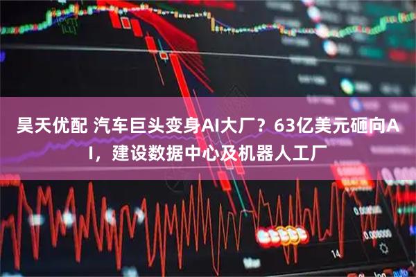 昊天优配 汽车巨头变身AI大厂？63亿美元砸向AI，建设数据中心及机器人工厂