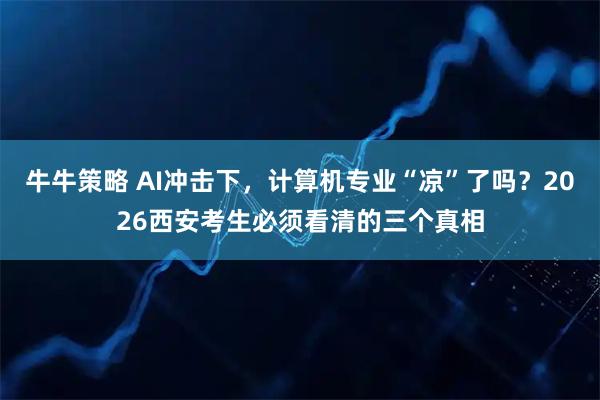 牛牛策略 AI冲击下,计算机专业“凉”了吗?2026西安考生必须看清的三个真相