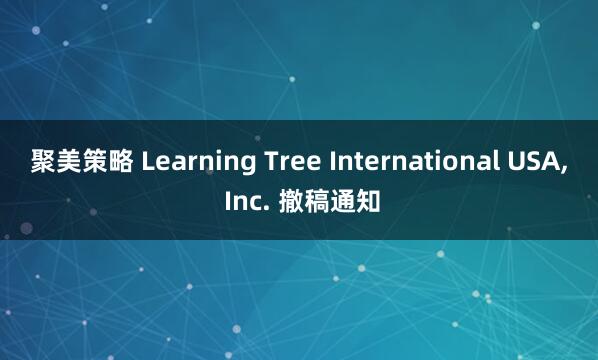 聚美策略 Learning Tree International USA, Inc. 撤稿通知