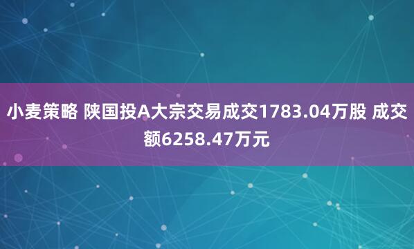 小麦策略 陕国投A大宗交易成交1783.04万股 成交额6258.47万元
