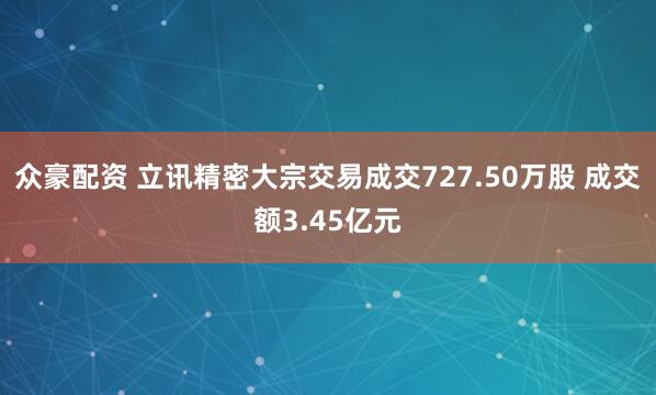 众豪配资 立讯精密大宗交易成交727.50万股 成交额3.45亿元