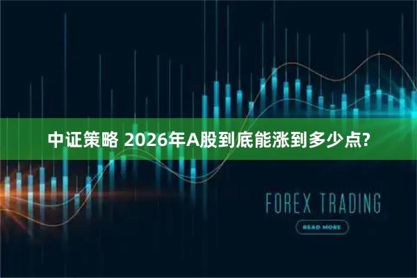 中证策略 2026年A股到底能涨到多少点?