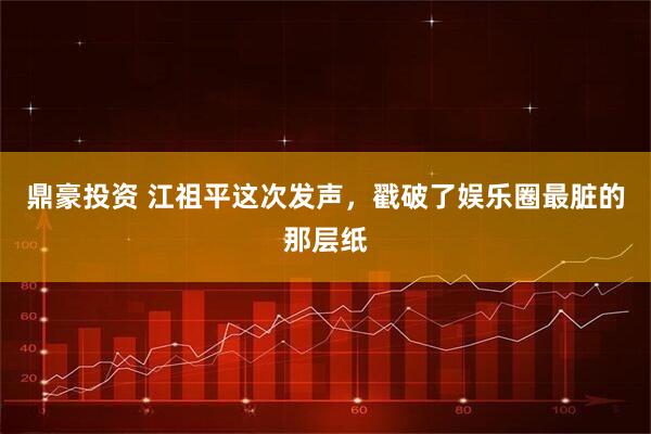 鼎豪投资 江祖平这次发声，戳破了娱乐圈最脏的那层纸