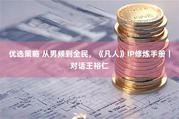 优选策略 从男频到全民,《凡人》IP修炼手册|对话王裕仁